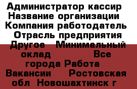 Администратор-кассир › Название организации ­ Компания-работодатель › Отрасль предприятия ­ Другое › Минимальный оклад ­ 15 000 - Все города Работа » Вакансии   . Ростовская обл.,Новошахтинск г.